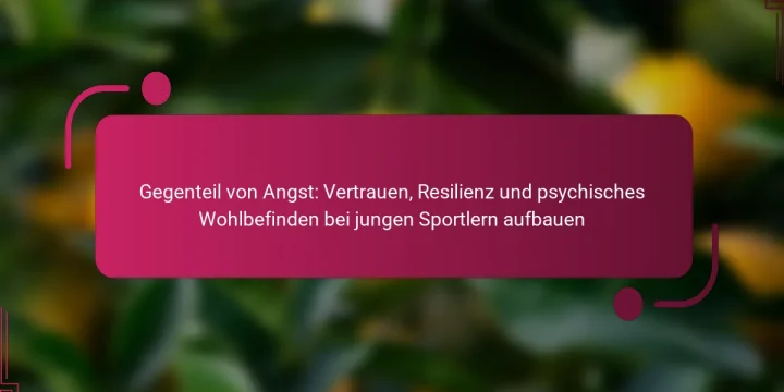 Gegenteil von Angst: Vertrauen, Resilienz und psychisches Wohlbefinden bei jungen Sportlern aufbauen