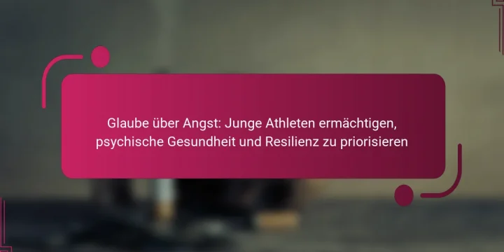 Glaube über Angst: Junge Athleten ermächtigen, psychische Gesundheit und Resilienz zu priorisieren