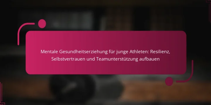 Mentale Gesundheitserziehung für junge Athleten: Resilienz, Selbstvertrauen und Teamunterstützung aufbauen