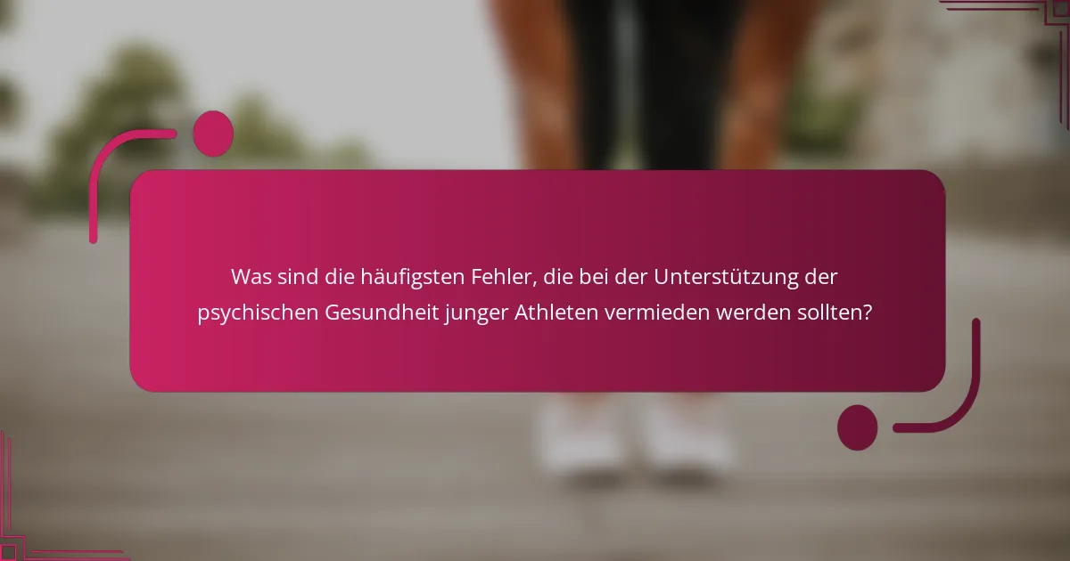 Was sind die häufigsten Fehler, die bei der Unterstützung der psychischen Gesundheit junger Athleten vermieden werden sollten?