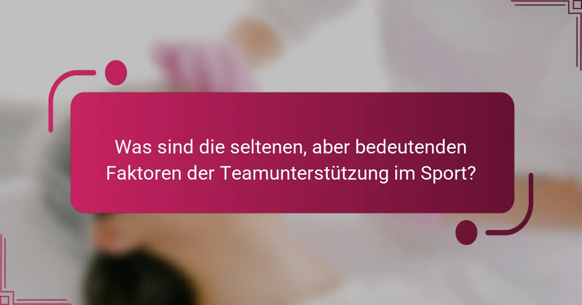 Was sind die seltenen, aber bedeutenden Faktoren der Teamunterstützung im Sport?