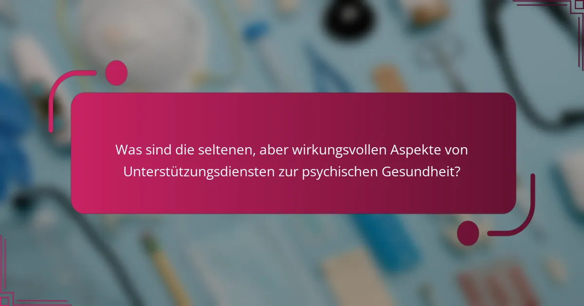Was sind die seltenen, aber wirkungsvollen Aspekte von Unterstützungsdiensten zur psychischen Gesundheit?