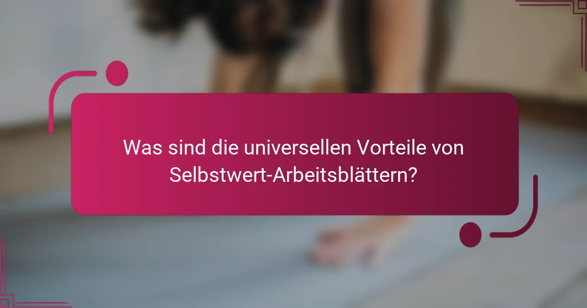 Was sind die universellen Vorteile von Selbstwert-Arbeitsblättern?