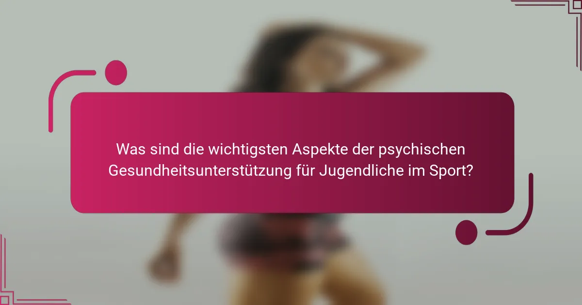 Was sind die wichtigsten Aspekte der psychischen Gesundheitsunterstützung für Jugendliche im Sport?