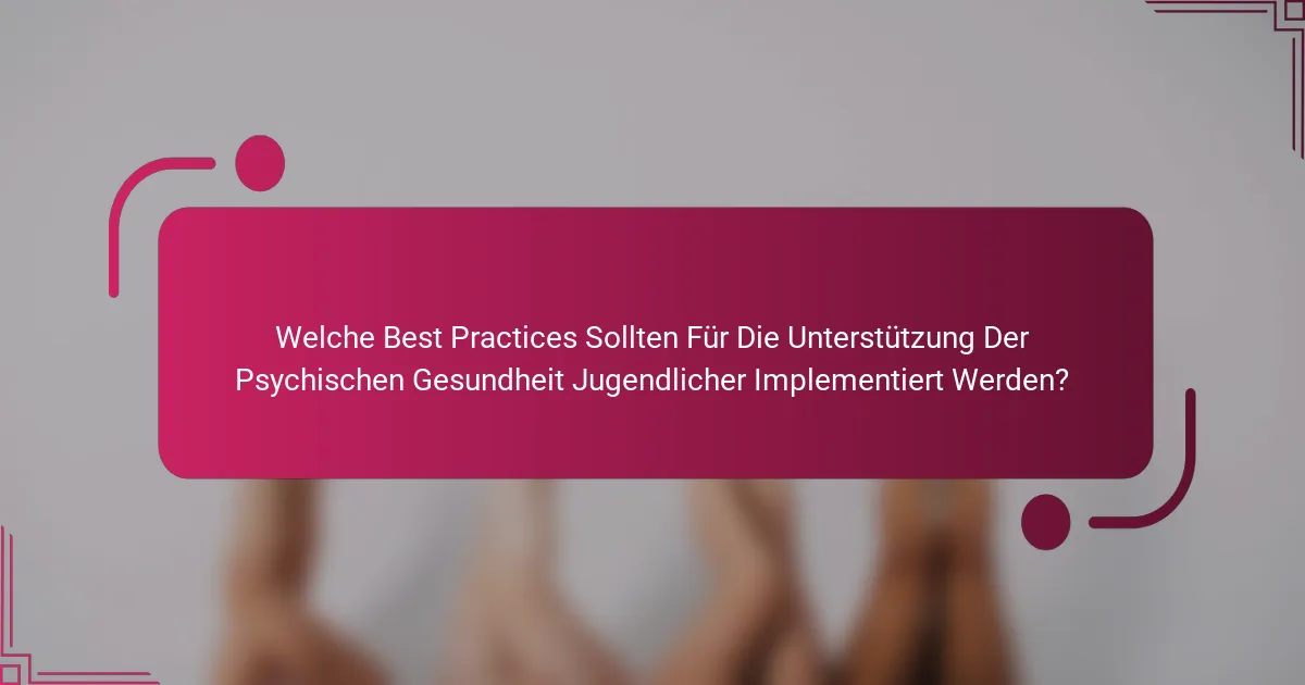 Welche Best Practices Sollten Für Die Unterstützung Der Psychischen Gesundheit Jugendlicher Implementiert Werden?