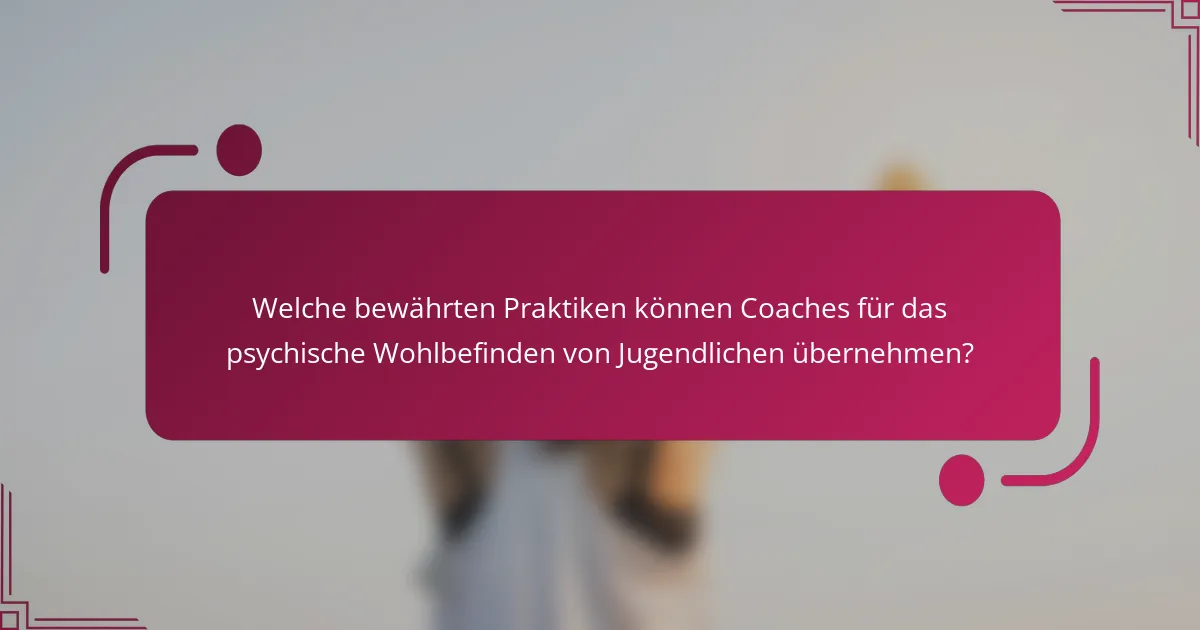 Welche bewährten Praktiken können Coaches für das psychische Wohlbefinden von Jugendlichen übernehmen?