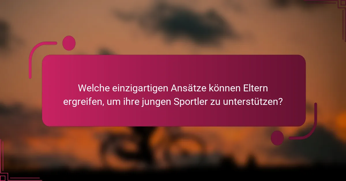 Welche einzigartigen Ansätze können Eltern ergreifen, um ihre jungen Sportler zu unterstützen?