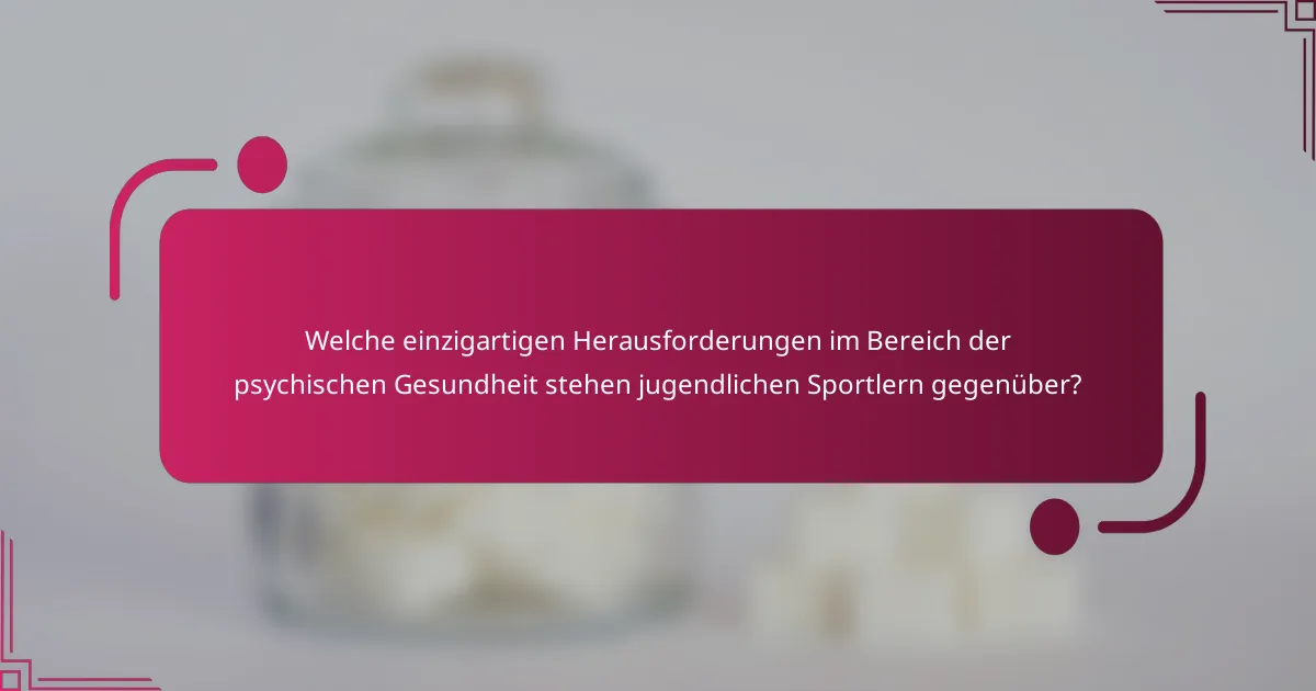Welche einzigartigen Herausforderungen im Bereich der psychischen Gesundheit stehen jugendlichen Sportlern gegenüber?