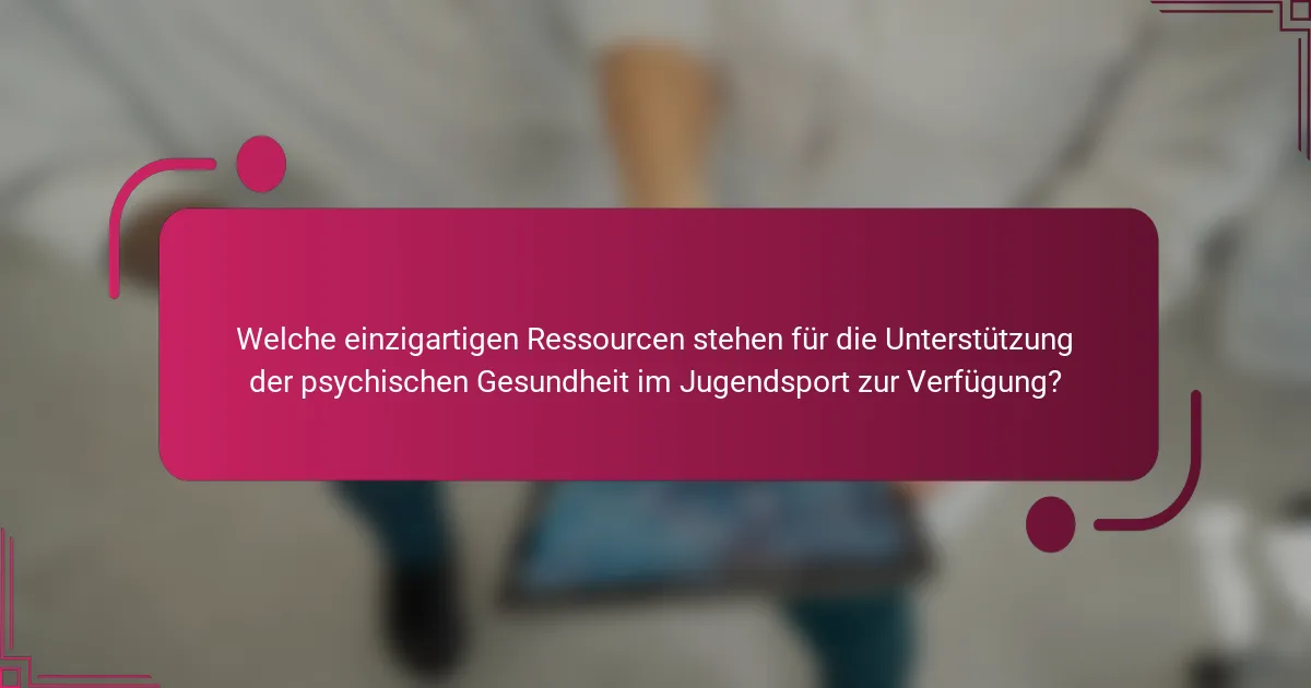 Welche einzigartigen Ressourcen stehen für die Unterstützung der psychischen Gesundheit im Jugendsport zur Verfügung?