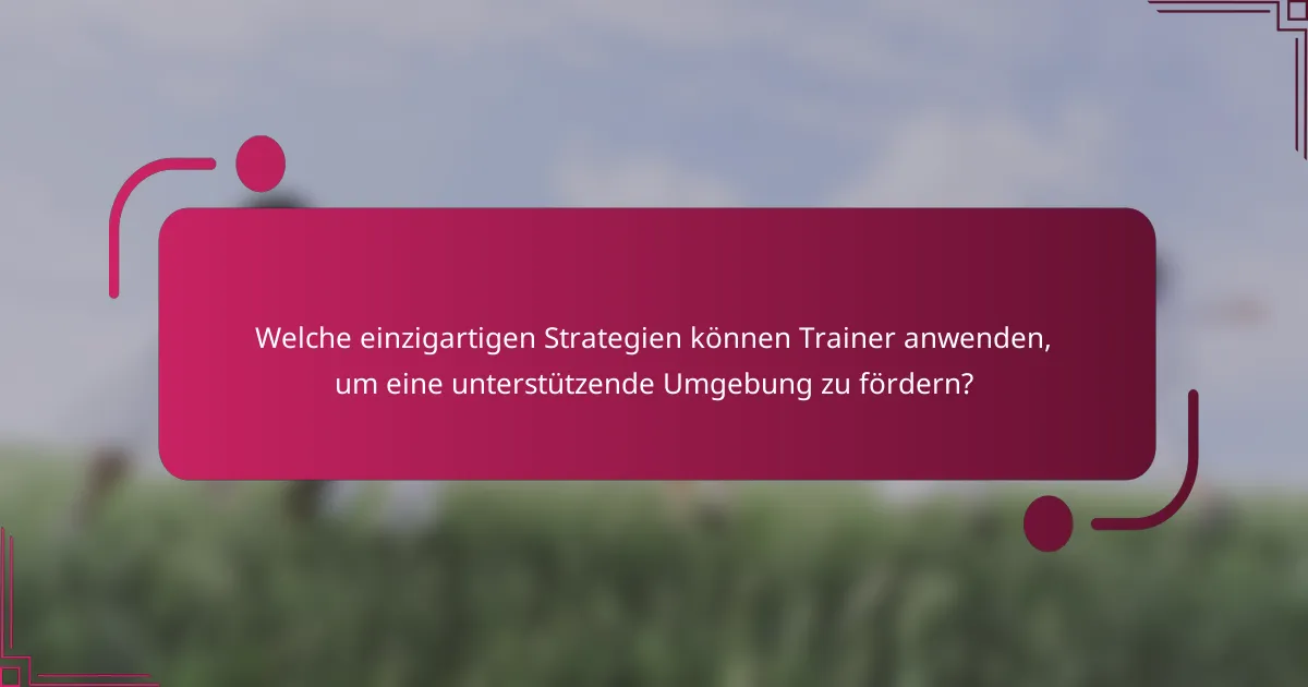 Welche einzigartigen Strategien können Trainer anwenden, um eine unterstützende Umgebung zu fördern?