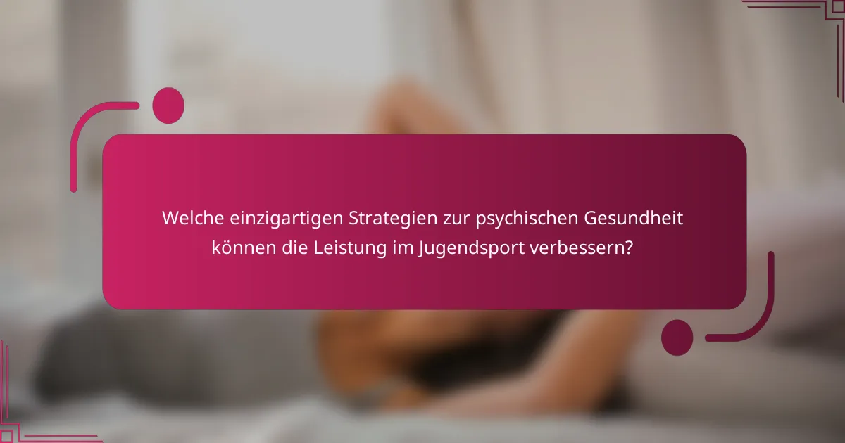 Welche einzigartigen Strategien zur psychischen Gesundheit können die Leistung im Jugendsport verbessern?
