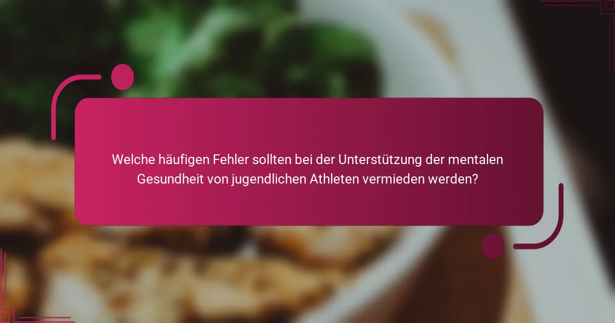 Welche häufigen Fehler sollten bei der Unterstützung der mentalen Gesundheit von jugendlichen Athleten vermieden werden?