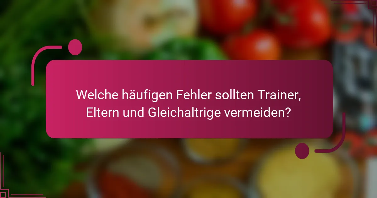 Welche häufigen Fehler sollten Trainer, Eltern und Gleichaltrige vermeiden?
