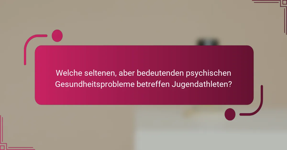 Welche seltenen, aber bedeutenden psychischen Gesundheitsprobleme betreffen Jugendathleten?