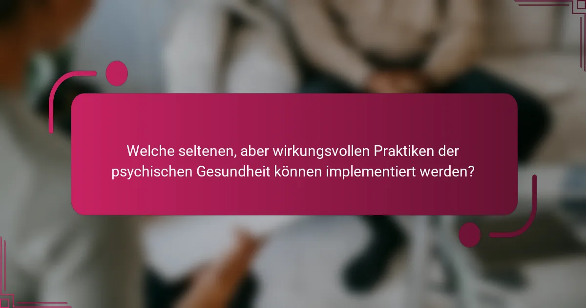 Welche seltenen, aber wirkungsvollen Praktiken der psychischen Gesundheit können implementiert werden?