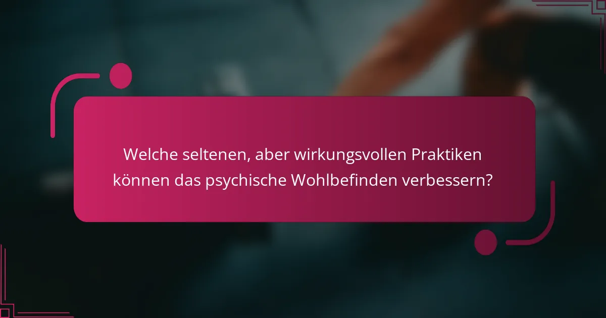 Welche seltenen, aber wirkungsvollen Praktiken können das psychische Wohlbefinden verbessern?