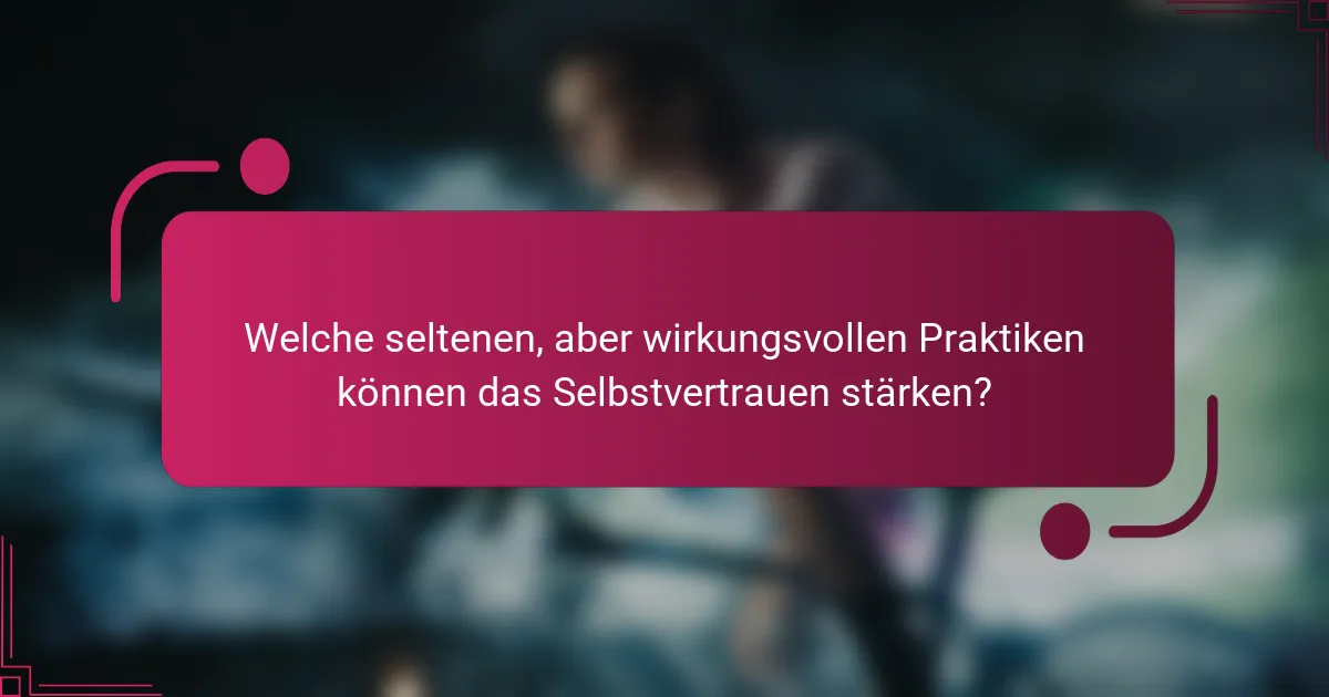 Welche seltenen, aber wirkungsvollen Praktiken können das Selbstvertrauen stärken?