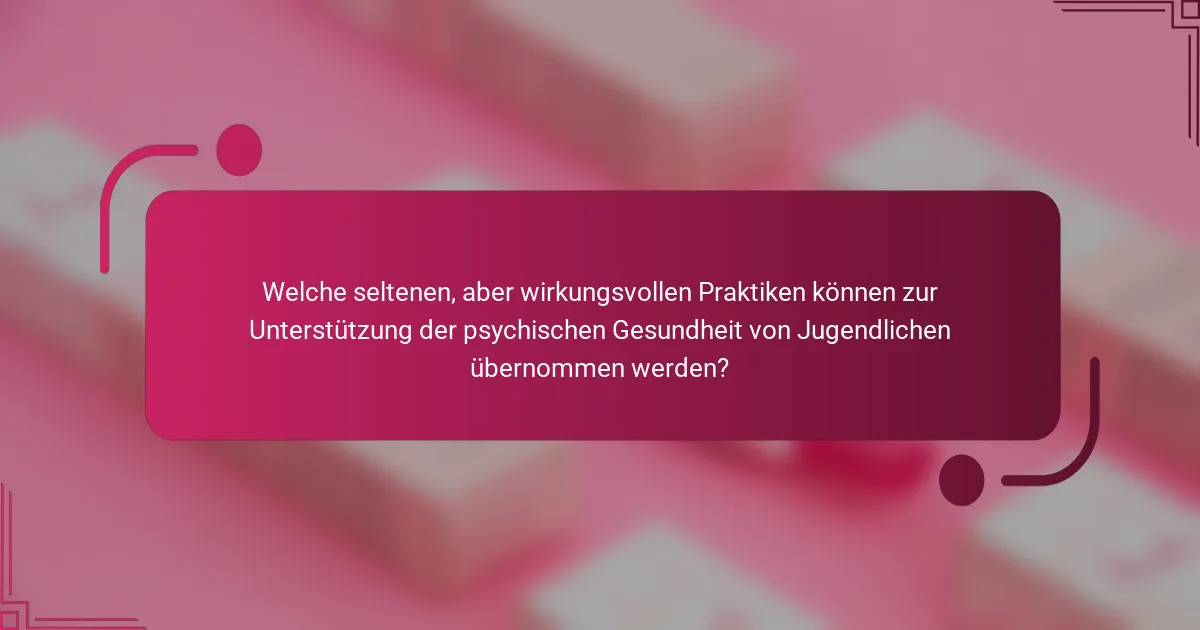Welche seltenen, aber wirkungsvollen Praktiken können zur Unterstützung der psychischen Gesundheit von Jugendlichen übernommen werden?