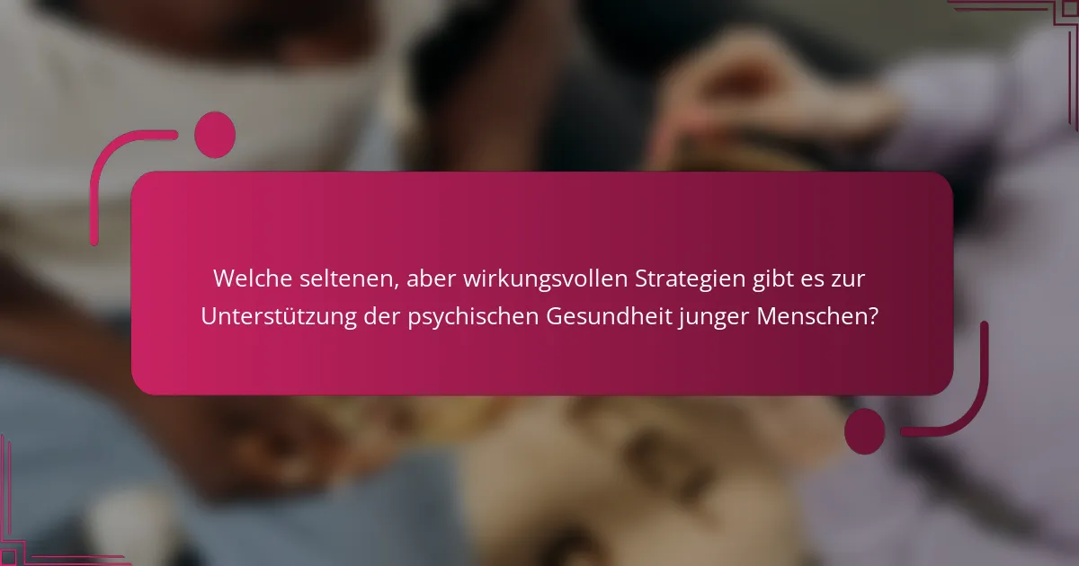 Welche seltenen, aber wirkungsvollen Strategien gibt es zur Unterstützung der psychischen Gesundheit junger Menschen?