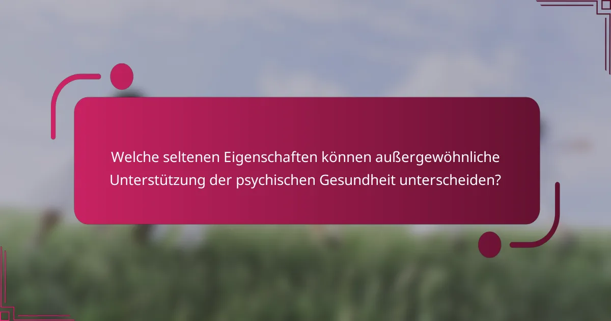 Welche seltenen Eigenschaften können außergewöhnliche Unterstützung der psychischen Gesundheit unterscheiden?