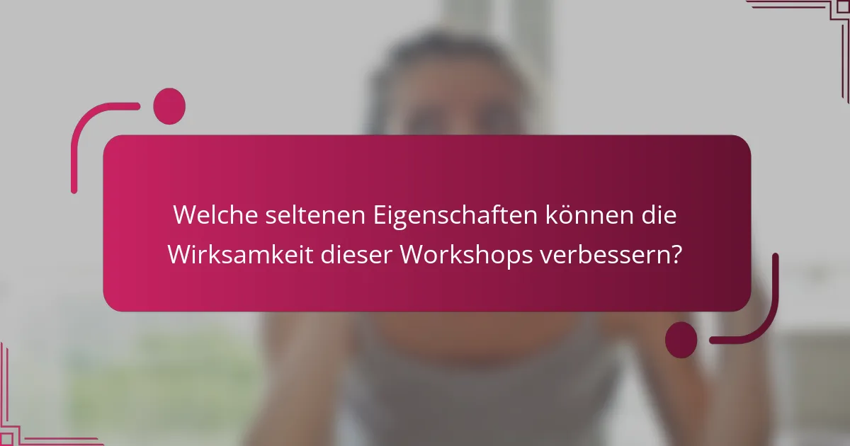 Welche seltenen Eigenschaften können die Wirksamkeit dieser Workshops verbessern?