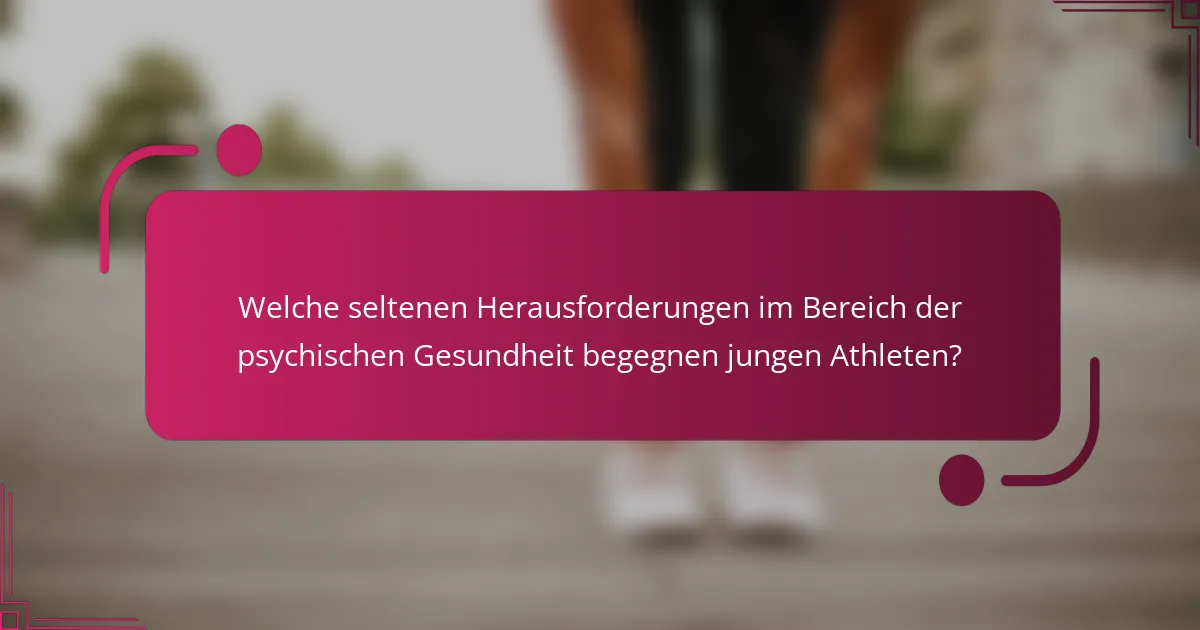 Welche seltenen Herausforderungen im Bereich der psychischen Gesundheit begegnen jungen Athleten?