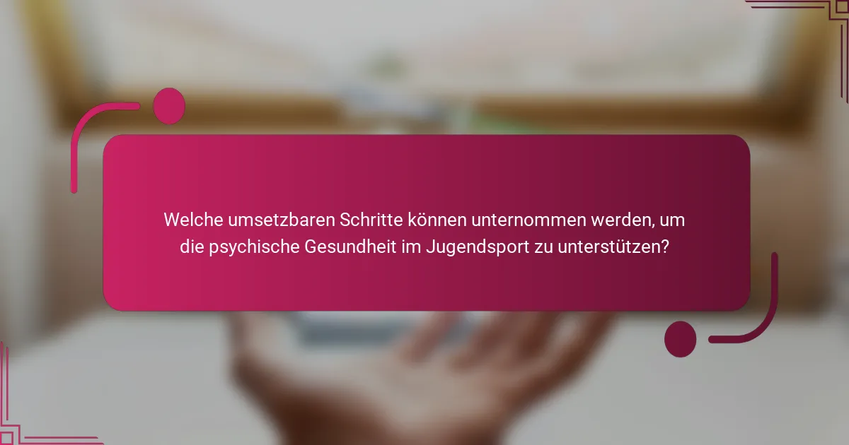Welche umsetzbaren Schritte können unternommen werden, um die psychische Gesundheit im Jugendsport zu unterstützen?