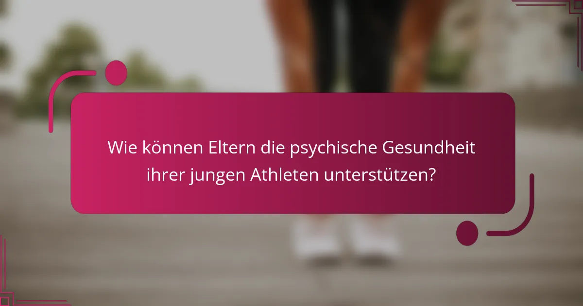 Wie können Eltern die psychische Gesundheit ihrer jungen Athleten unterstützen?