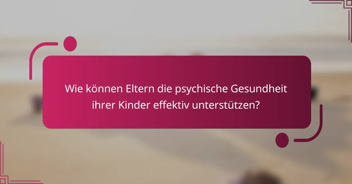 Wie können Eltern die psychische Gesundheit ihrer Kinder effektiv unterstützen?