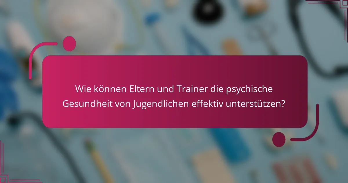 Wie können Eltern und Trainer die psychische Gesundheit von Jugendlichen effektiv unterstützen?