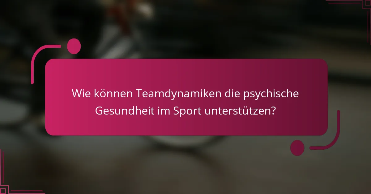 Wie können Teamdynamiken die psychische Gesundheit im Sport unterstützen?