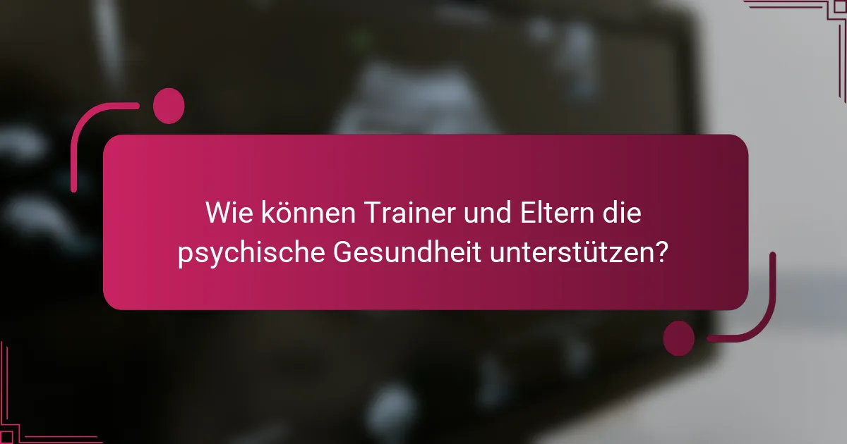 Wie können Trainer und Eltern die psychische Gesundheit unterstützen?